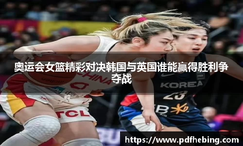 奥运会女篮精彩对决韩国与英国谁能赢得胜利争夺战