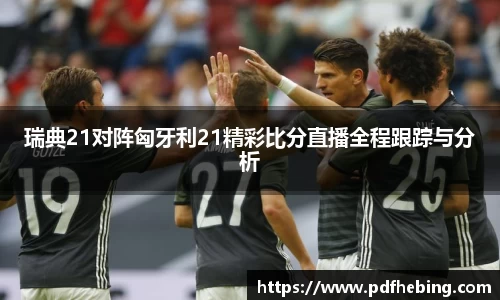 瑞典21对阵匈牙利21精彩比分直播全程跟踪与分析